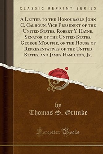 A Letter to the Honourable John C. Calhoun, Vice President of the United States, Robert Y. Hayne, Senator of the United States, George M'Duffie, of the House of Representatives of the United States, and James Hamilton, Jr. (Classic Reprint)
