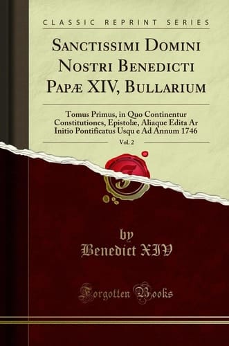 Sanctissimi Domini Nostri Benedicti Papae XIV, Bullarium, Vol. 2 Tomus Primus, in Quo Continentur Constitutiones, Epistolae, Aliaque Edita AR Initio Pontificatus Usqu e Ad Annum 1746 (Classic Reprint)