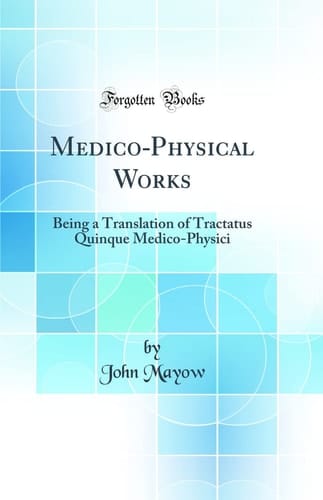 Medico-Physical Works Being a Translation of Tractatus Quinque Medico-Physici (Classic Reprint)