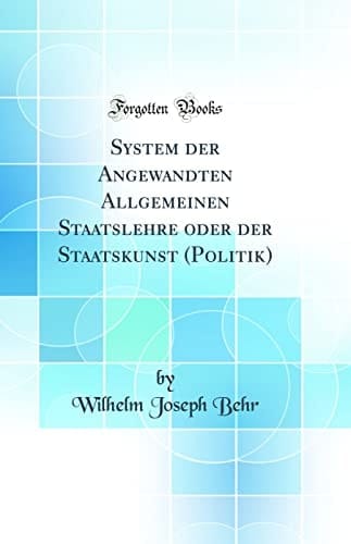 System Der Angewandten Allgemeinen Staatslehre Oder Der Staatskunst (Politik) (Classic Reprint)
