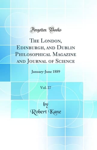 The London, Edinburgh, and Dublin Philosophical Magazine and Journal of Science, Vol. 27 January-June 1889 (Classic Reprint)