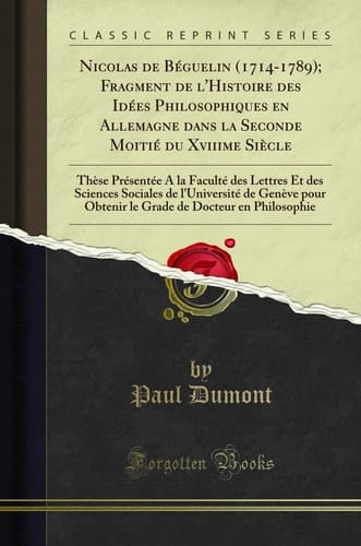 Nicolas de Béguelin (1714-1789); Fragment de l'Histoire Des Idées Philosophiques En Allemagne Dans La Seconde Moitié Du Xviiime Siècle Thèse Présentée a la Faculté Des Lettres Et Des Sciences Sociales de l'Université de Genève Pour Obtenir Le G