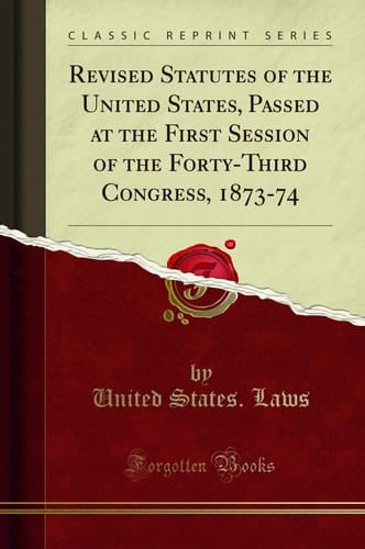 Revised Statutes of the United States, Passed at the First Session of the Forty-Third Congress, 1873-74 (Classic Reprint)