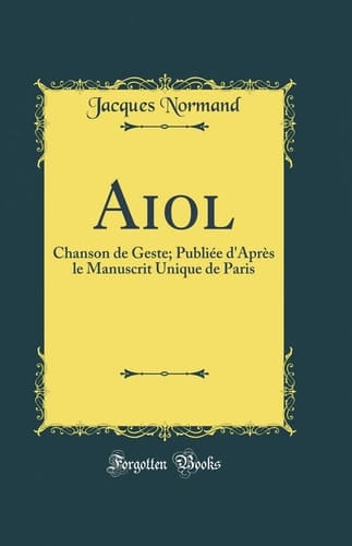 Aiol Chanson de Geste; Publiée d'Après Le Manuscrit Unique de Paris (Classic Reprint)