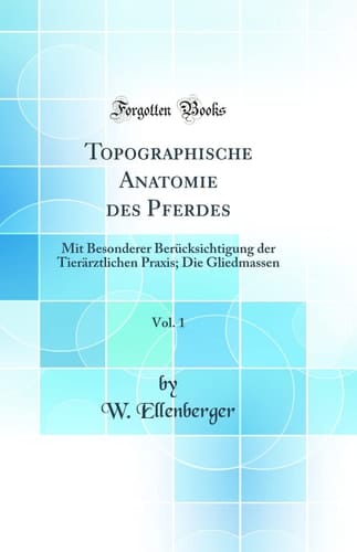 Topographische Anatomie Des Pferdes, Vol. 1 Mit Besonderer Berücksichtigung Der Tierärztlichen Praxis; Die Gliedmassen (Classic Reprint)