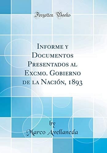 Informe y Documentos Presentados Al Excmo. Gobierno de la Nación, 1893 (Classic Reprint)
