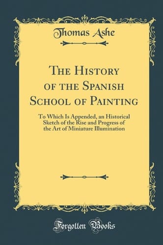 The History of the Spanish School of Painting To Which Is Appended, an Historical Sketch of the Rise and Progress of the Art of Miniature Illumination (Classic Reprint)