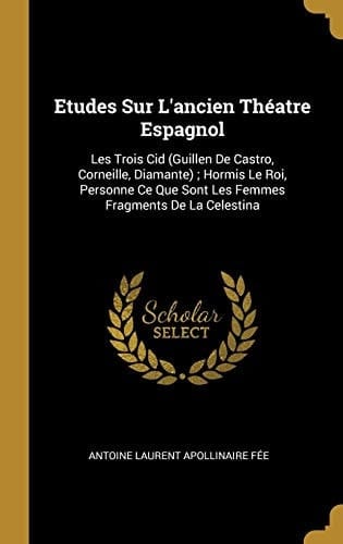 Etudes Sur L'ancien Théatre Espagnol Les Trois Cid (Guillen De Castro, Corneille, Diamante); Hormis Le Roi, Personne Ce Que Sont Les Femmes Fragments De La Celestina