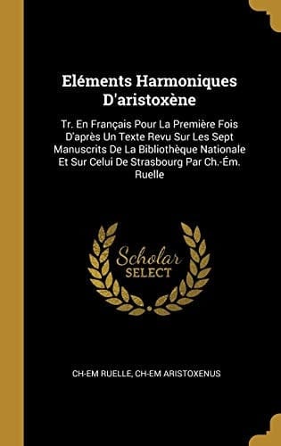 Eléments Harmoniques D'aristoxène Tr. En Français Pour La Première Fois D'après Un Texte Revu Sur Les Sept Manuscrits De La Bibliothèque Nationale Et Sur Celui De Strasbourg Par Ch.-Ém. Ruelle