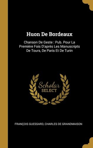 Huon De Bordeaux Chanson De Geste: Pub. Pour La Première Fois D'après Les Manuscripts De Tours, De Paris Et De Turin