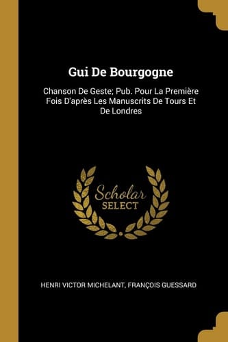Gui De Bourgogne Chanson De Geste; Pub. Pour La Première Fois D'après Les Manuscrits De Tours Et De Londres