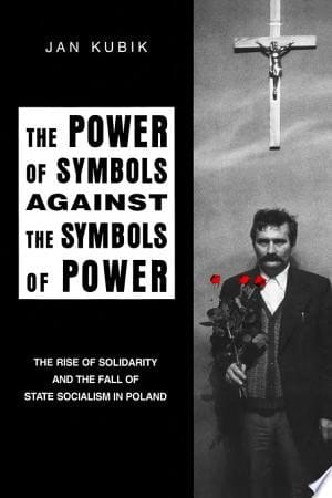 Power of Symbols Against the Symbols of Power The Rise of Solidarity and the Fall of State Socialism in Poland