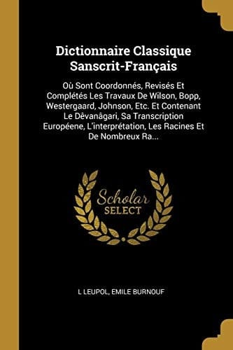 Dictionnaire classique sanscrit-francais, ou sont coordonnes, revises et completes les travaux de Wilson, Bopp, Westergaard, Johnson, etc., et contenant le devanagari, sa transcription europeene, l'interpretation, les racines et de nombreux rapprochements philologiques