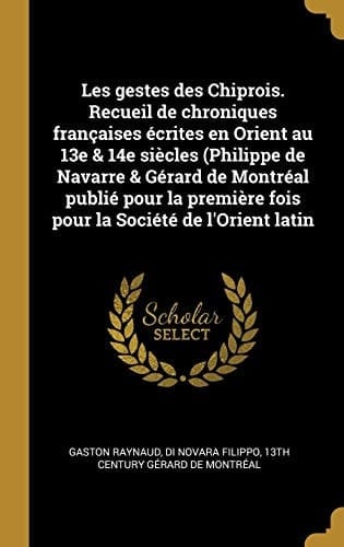 Les Gestes des Chiprois. Recueil de Chroniques Françaises écrites en Orient Au 13e & 14e Siècles (Philippe de Navarre & Gérard de Montréal Publié Pour la Première Fois Pour la Société de l'Orient Latin