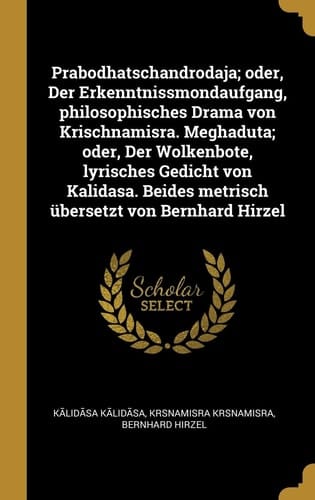 Prabodhatschandrodaja; Oder, der Erkenntnissmondaufgang, Philosophisches Drama Von Krischnamisra. Meghaduta; Oder, der Wolkenbote, Lyrisches Gedicht Von Kalidasa. Beides Metrisch Übersetzt Von Bernhard Hirzel