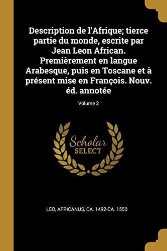 Description de l'Afrique; Tierce Partie du Monde, Escrite Par Jean Leon African. Premièrement en Langue Arabesque, Puis en Toscane et À Présent Mise en François. Nouv. ÉD. Annotée; Volume 2