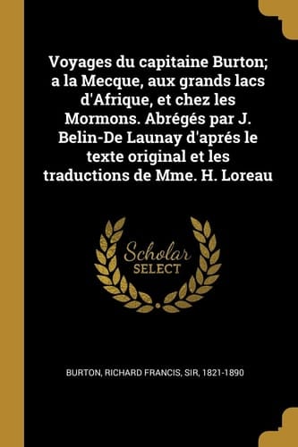 Voyages du Capitaine Burton; a la Mecque, Aux Grands Lacs d'Afrique, et Chez les Mormons. Abrégés Par J. Belin-De Launay d'Aprés le Texte Original et les Traductions de Mme. H. Loreau