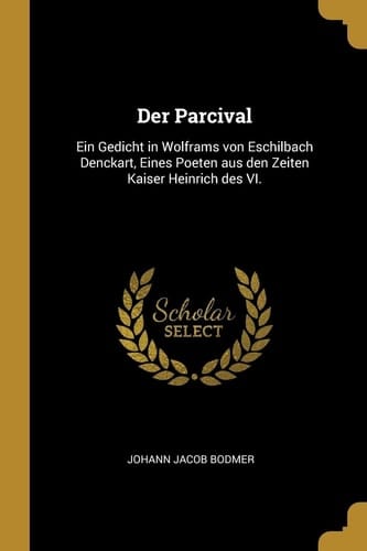 Der Parcival Ein Gedicht in Wolframs Von Eschilbach Denckart, Eines Poeten Aus Den Zeiten Kaiser Heinrich des VI