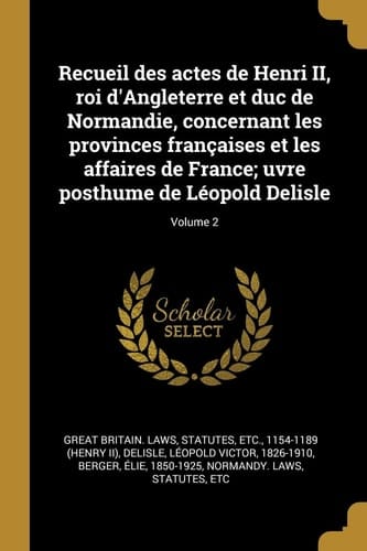 Recueil des Actes de Henri II, Roi d'Angleterre et Duc de Normandie, Concernant les Provinces Françaises et les Affaires de France; Uvre Posthume de léopold Delisle; Volume 2