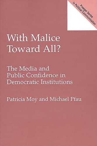 With Malice Toward All?: The Media and Public Confidence in Democratic Institutions (Praeger Studies in Political Communication)