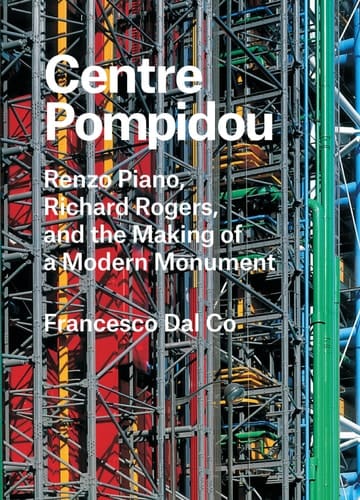 Centre Pompidou Renzo Piano, Richard Rogers, and the Making of a Modern Monument