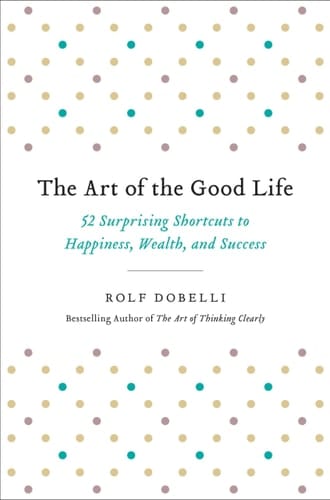 The Art of the Good Life 52 Surprising Shortcuts to Happiness, Wealth, and Success