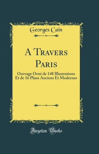 A Travers Paris Ouvrage Orné de 148 Illustrations Et de 16 Plans Anciens Et Modernes (Classic Reprint)