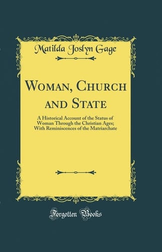 Woman, Church and State A Historical Account of the Status of Woman Through the Christian Ages; With Reminiscences of the Matriarchate (Classic Reprint)