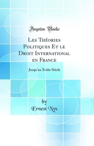Les Théories Politiques Et Le Droit International En France Jusqu'au Xviiie Siècle (Classic Reprint)