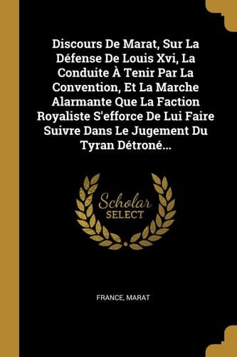 Discours De Marat, Sur La Défense De Louis Xvi, La Conduite À Tenir Par La Convention, Et La Marche Alarmante Que La Faction Royaliste S'efforce De Lui Faire Suivre Dans Le Jugement Du Tyran Détroné...