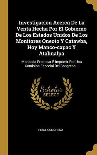 Investigacion Acerca De La Venta Hecha Por El Gobierno De Los Estados Unidos De Los Monitores Oneoto Y Catawba, Hoy Manco-capac Y Atahualpa Mandada Practicar É Imprimir Por Una Comision Especial Del Congreso...
