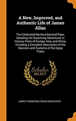 A New, Improved, and Authentic Life of James Allan The Celebrated Northumberland Piper, Detailing His Surprising Adventures in Various Parts of Europe, Asia, and Africa, Including a Complete Description of the Manners and Customs of the Gipsy Tribes