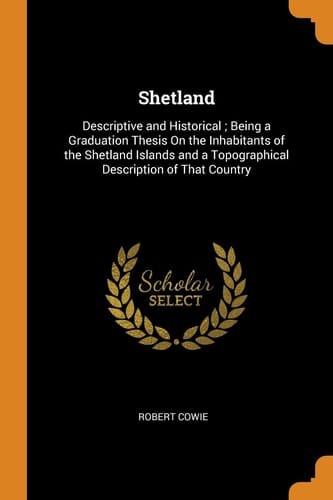 Shetland Descriptive and Historical; Being a Graduation Thesis On the Inhabitants of the Shetland Islands and a Topographical Description of That Country