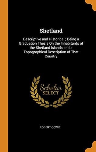 Shetland Descriptive and Historical; Being a Graduation Thesis on the Inhabitants of the Shetland Islands and a Topographical Description of That Country