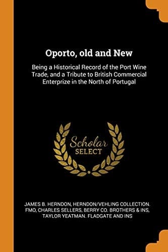 Oporto, Old and New Being a Historical Record of the Port Wine Trade, and a Tribute to British Commercial Enterprize in the North of Portugal
