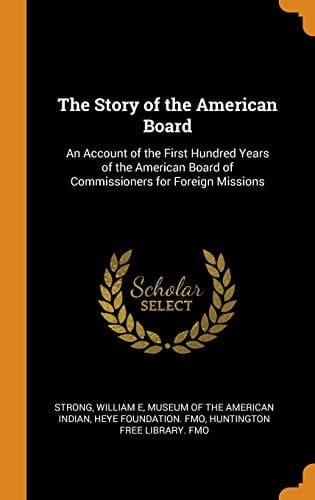 The Story of the American Board An Account of the First Hundred Years of the American Board of Commissioners for Foreign Missions