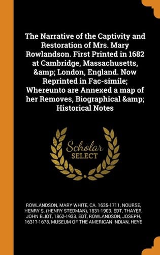 The Narrative of the Captivity and Restoration of Mrs. Mary Rowlandson. First Printed in 1682 at Cambridge, Massachusetts, and London, England. Now Reprinted in Fac-Simile; Whereunto Are Annexed a Map of Her Removes, Biographical and Historical Notes