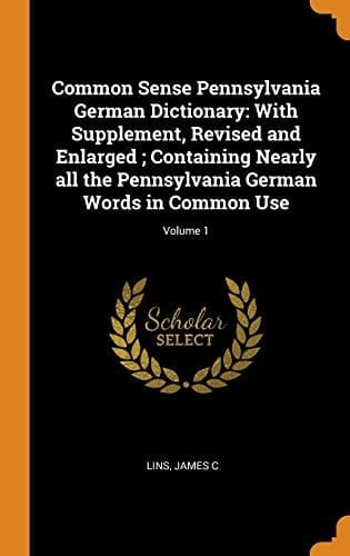 Common Sense Pennsylvania German Dictionary: With Supplement, Revised and Enlarged ; Containing Nearly all the Pennsylvania German Words in Common Use; Volume 1