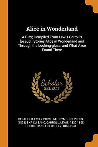 Alice in Wonderland A Play; Compiled from Lewis Carroll's [pseud.] Stories Alice in Wonderland and Through the Looking-Glass, and What Alice Found There