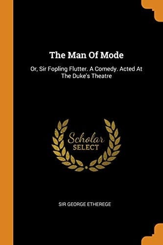 The Man Of Mode: Or, Sir Fopling Flutter. A Comedy. Acted At The Duke's Theatre