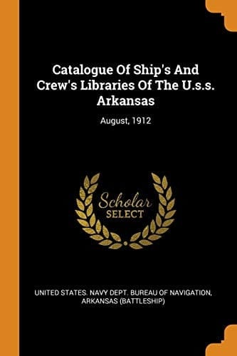 Catalogue Of Ship's And Crew's Libraries Of The U.s.s. Arkansas August, 1912