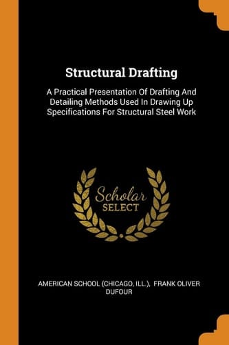 Structural Drafting A Practical Presentation Of Drafting And Detailing Methods Used In Drawing Up Specifications For Structural Steel Work