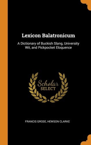 Lexicon Balatronicum A Dictionary of Buckish Slang, University Wit, and Pickpocket Eloquence