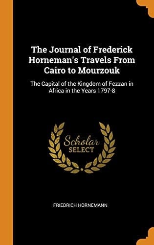 The Journal of Frederick Horneman's Travels from Cairo to Mourzouk The Capital of the Kingdom of Fezzan in Africa in the Years 1797-8