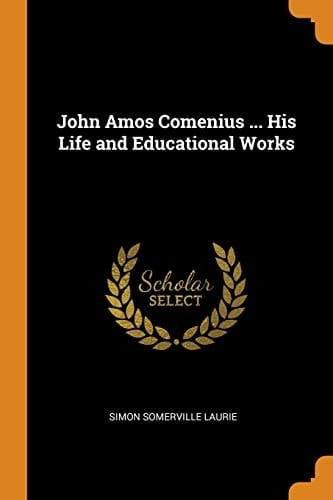 John Amos Comenius ... His Life and Educational Works
