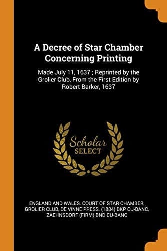 A Decree of Star Chamber Concerning Printing Made July 11, 1637; Reprinted by the Grolier Club, from the First Edition by Robert Barker, 1637