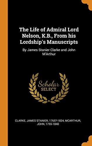 The Life of Admiral Lord Nelson, K. B. , from His Lordship's Manuscripts By James Stanier Clarke and John M'Arthur