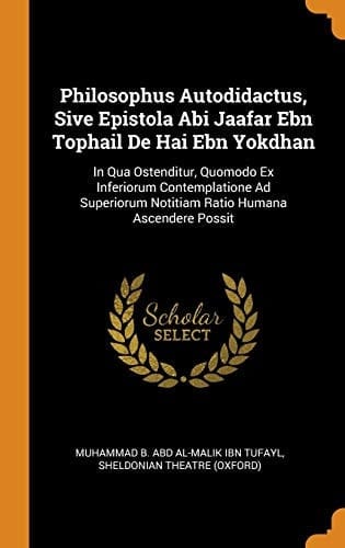Philosophus Autodidactus, Sive Epistola ABI Jaafar Ebn Tophail de Hai Ebn Yokdhan In Qua Ostenditur, Quomodo Ex Inferiorum Contemplatione Ad Superiorum Notitiam Ratio Humana Ascendere Possit