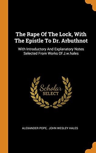 The Rape of the Lock, with the Epistle to Dr. Arbuthnot With Introductory and Explanatory Notes Selected from Works of J.W.Hales