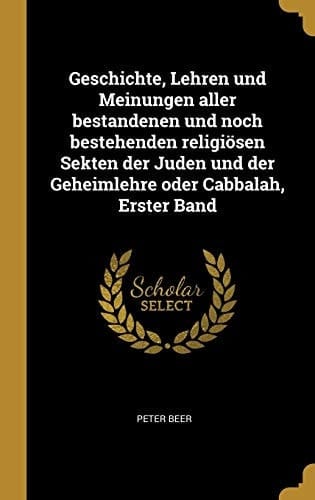 Geschichte, Lehren und Meinungen Aller Bestandenen und Noch Bestehenden Religiösen Sekten der Juden und der Geheimlehre Oder Cabbalah, Erster Band